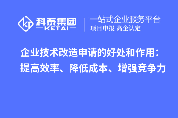 企業(yè)技術改造申請的好處和作用：提高效率、降低成本、增強競爭力