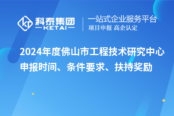 2024年度佛山市工程技術(shù)研究中心申報時(shí)間、條件要求、扶持獎勵