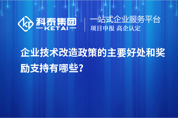 企業(yè)技術(shù)改造政策的主要好處和獎(jiǎng)勵(lì)支持有哪些？