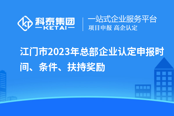 江門(mén)市2023年總部企業(yè)認定申報時(shí)間、條件、扶持獎勵