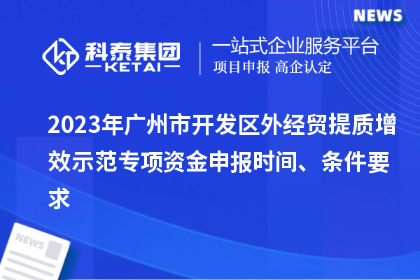 2023年廣州市開(kāi)發(fā)區外經(jīng)貿提質(zhì)增效示范專(zhuān)項資金申報時(shí)間、條件要求