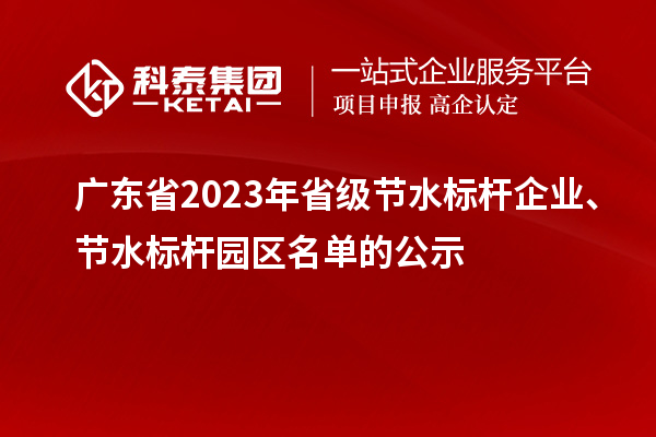 廣東省2023年省級(jí)節(jié)水標(biāo)桿企業(yè)、節(jié)水標(biāo)桿園區(qū)名單的公示