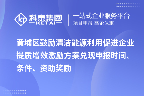 黃埔區鼓勵清潔能源利用促進(jìn)企業(yè)提質(zhì)增效激勵方案兌現申報時(shí)間、條件、資助獎勵