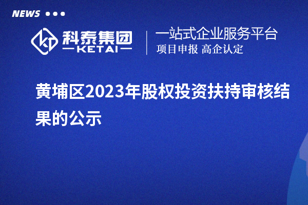 黃埔區(qū)2023年股權(quán)投資扶持審核結(jié)果的公示