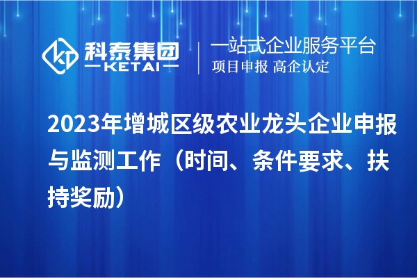 2023年增城區(qū)級(jí)農(nóng)業(yè)龍頭企業(yè)申報(bào)與監(jiān)測(cè)工作（時(shí)間、條件要求、扶持獎(jiǎng)勵(lì)）