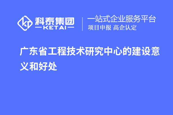 廣東省工程技術(shù)研究中心的建設意義和好處