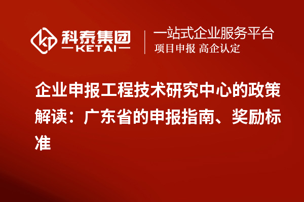 企業(yè)申報工程技術(shù)研究中心的政策解讀：廣東省的申報指南、獎勵標準