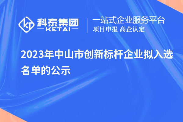 2023年中山市創(chuàng  )新標桿企業(yè)擬入選名單的公示