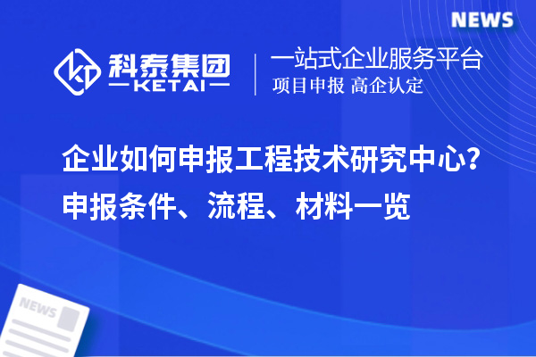 企業(yè)如何申報工程技術(shù)研究中心？申報條件、流程、材料一覽