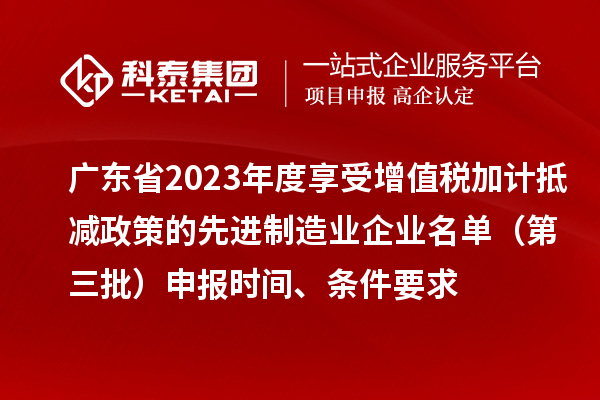 廣東省2023年度享受增值稅加計(jì)抵減政策的先進(jìn)制造業(yè)企業(yè)名單（第三批）申報(bào)時(shí)間、條件要求