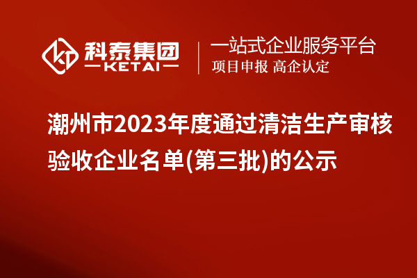 潮州市2023年度通過清潔生產(chǎn)審核驗收企業(yè)名單(第三批)的公示