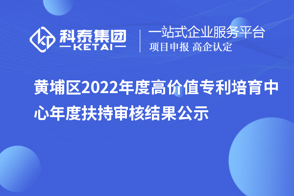 黃埔區(qū)2022年度高價值專利培育中心年度扶持審核結(jié)果公示