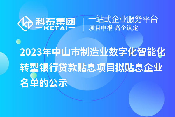 2023年中山市制造業(yè)數字化智能化轉型銀行貸款貼息項目擬貼息企業(yè)名單的公示