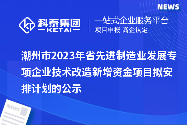 潮州市2023年省先進制造業(yè)發(fā)展專項企業(yè)技術(shù)改造新增資金項目擬安排計劃的公示