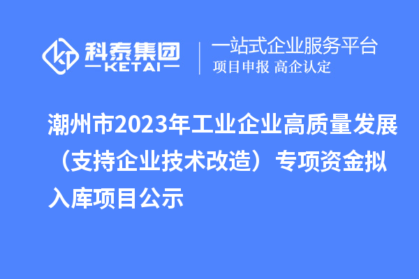 潮州市2023年工業(yè)企業(yè)高質(zhì)量發(fā)展（支持企業(yè)技術(shù)改造）專項資金擬入庫項目公示