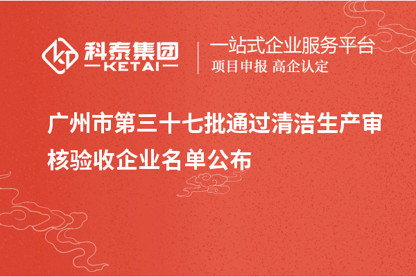 廣州市第三十七批通過清潔生產(chǎn)審核驗收企業(yè)名單公布