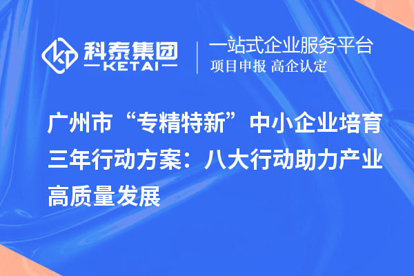 廣州市“專(zhuān)精特新”中小企業(yè)培育三年行動(dòng)方案：八大行動(dòng)助力產(chǎn)業(yè)高質(zhì)量發(fā)展