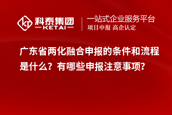 廣東省兩化融合申報(bào)的條件和流程是什么？有哪些申報(bào)注意事項(xiàng)？