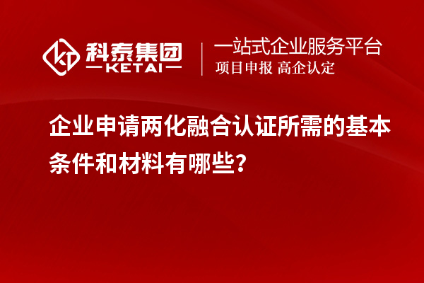 企業(yè)申請兩化融合認證所需的基本條件和材料有哪些？