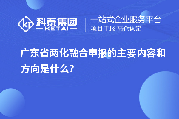 廣東省兩化融合申報(bào)的主要內(nèi)容和方向是什么？