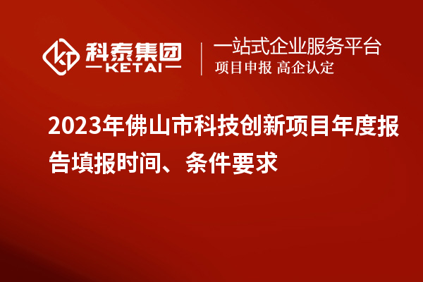 2023年佛山市科技創(chuàng  )新項目年度報告填報時(shí)間、條件要求