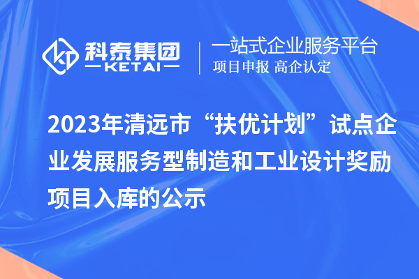 2023年清遠市“扶優(yōu)計劃”試點企業(yè)發(fā)展服務(wù)型制造和工業(yè)設(shè)計獎勵項目入庫的公示