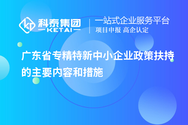 廣東省專(zhuān)精特新中小企業(yè)政策扶持的主要內容和措施