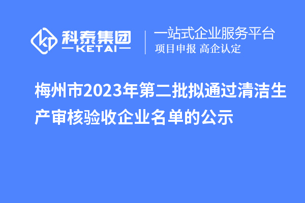 梅州市2023年第二批擬通過清潔生產(chǎn)審核驗收企業(yè)名單的公示