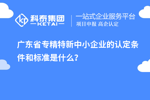 廣東省專精特新中小企業(yè)的認(rèn)定條件和標(biāo)準(zhǔn)是什么？