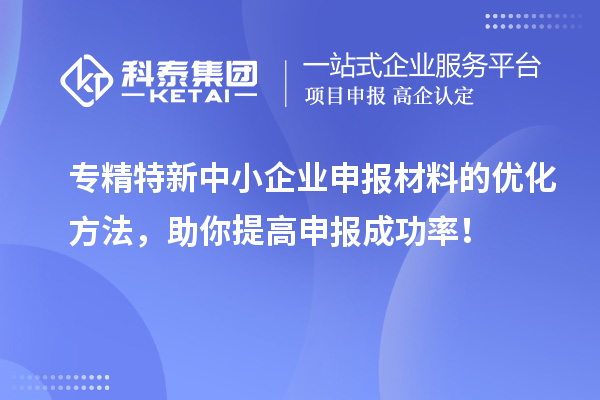 專精特新中小企業(yè)申報(bào)材料的優(yōu)化方法，助你提高申報(bào)成功率！