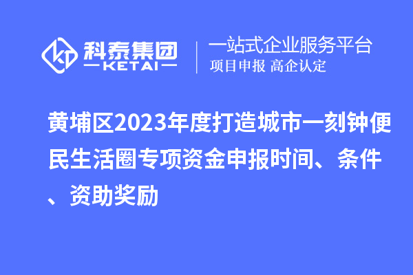 黃埔區(qū)2023年度打造城市一刻鐘便民生活圈專項資金申報時間、條件、資助獎勵