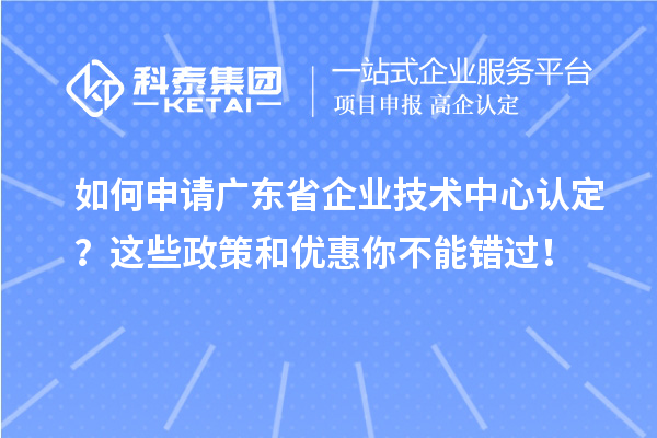 如何申請廣東省企業(yè)技術(shù)中心認(rèn)定？這些政策和優(yōu)惠你不能錯過！