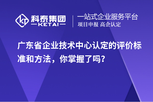 廣東省企業(yè)技術(shù)中心認(rèn)定的評(píng)價(jià)標(biāo)準(zhǔn)和方法，你掌握了嗎？