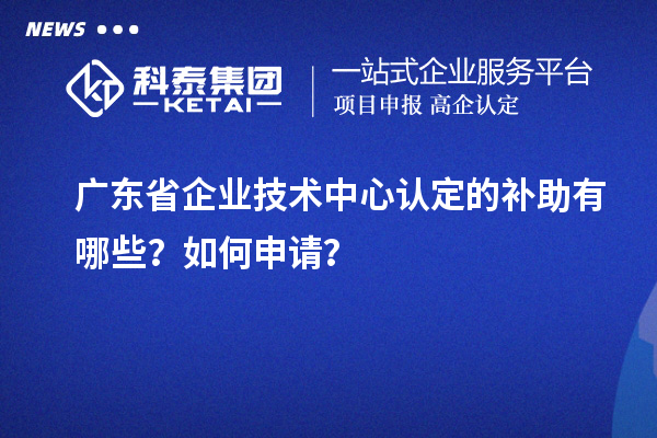 廣東省企業(yè)技術中心認定的補助有哪些？如何申請？