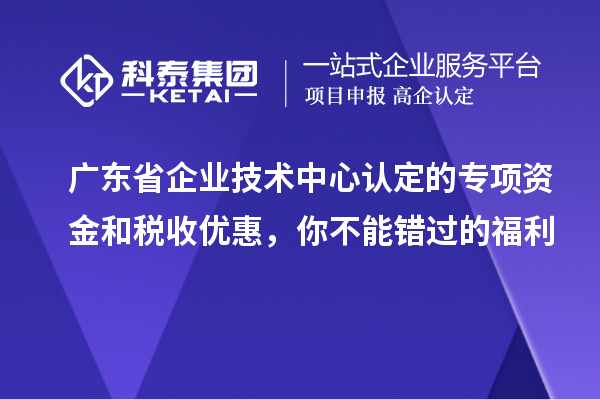 廣東省企業(yè)技術(shù)中心認(rèn)定的專項(xiàng)資金和稅收優(yōu)惠，你不能錯(cuò)過(guò)的福利