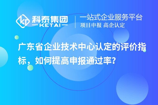 廣東省企業(yè)技術(shù)中心認(rèn)定的評(píng)價(jià)指標(biāo)，如何提高申報(bào)通過(guò)率？