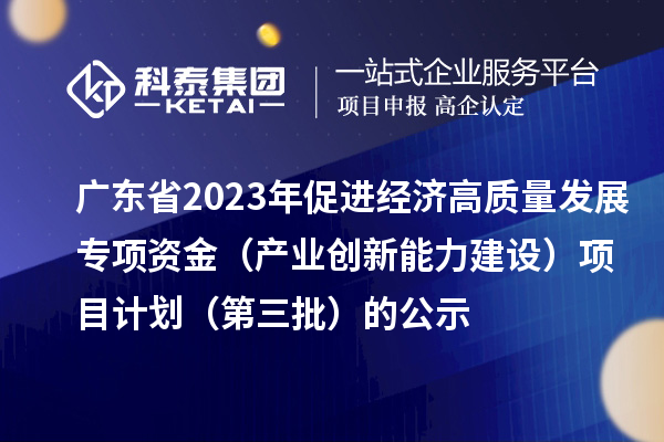 廣東省2023年促進(jìn)經(jīng)濟(jì)高質(zhì)量發(fā)展專項(xiàng)資金（產(chǎn)業(yè)創(chuàng)新能力建設(shè)）項(xiàng)目計(jì)劃（第三批）的公示