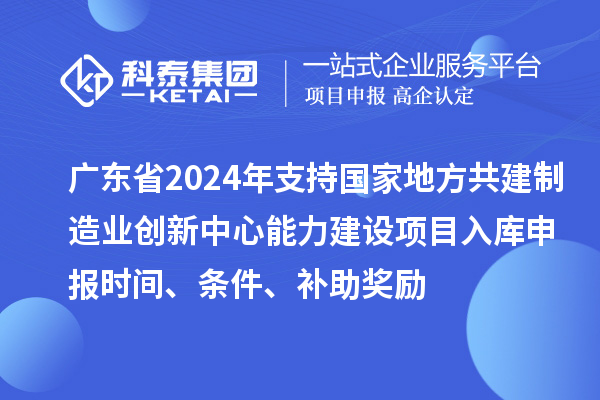 廣東省2024年支持國家地方共建制造業(yè)創(chuàng)新中心能力建設(shè)項目入庫申報時間、條件、補助獎勵