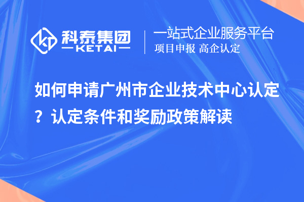 如何申請(qǐng)廣州市企業(yè)技術(shù)中心認(rèn)定？認(rèn)定條件和獎(jiǎng)勵(lì)政策解讀