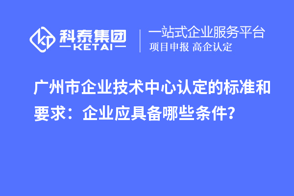 廣州市企業(yè)技術(shù)中心認定的標準和要求：企業(yè)應具備哪些條件？