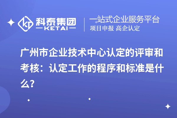 廣州市企業(yè)技術(shù)中心認(rèn)定的評(píng)審和考核：認(rèn)定工作的程序和標(biāo)準(zhǔn)是什么？