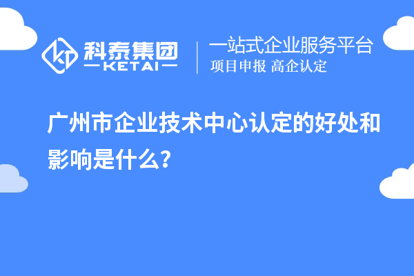 廣州市企業(yè)技術(shù)中心認定的好處和影響是什么？