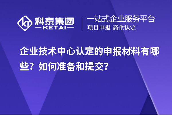 企業(yè)技術(shù)中心認(rèn)定的申報(bào)材料有哪些？如何準(zhǔn)備和提交？