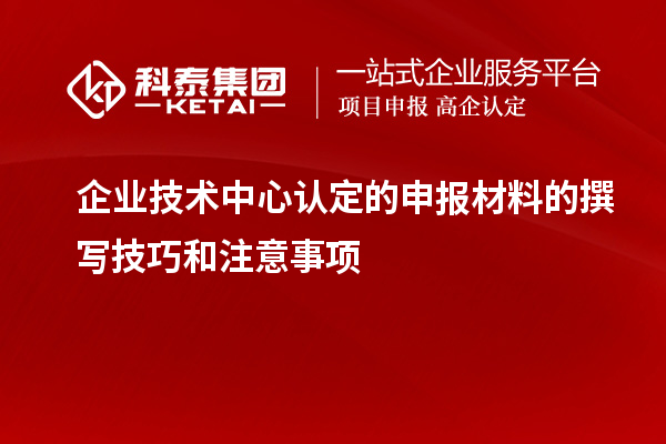 企業(yè)技術(shù)中心認(rèn)定的申報(bào)材料的撰寫(xiě)技巧和注意事項(xiàng)