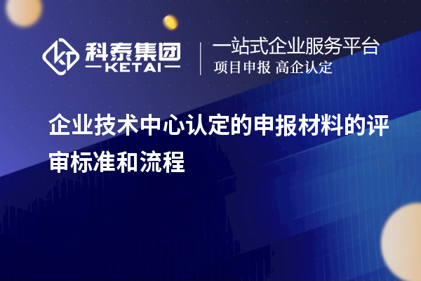 企業(yè)技術(shù)中心認定的申報材料的評審標準和流程