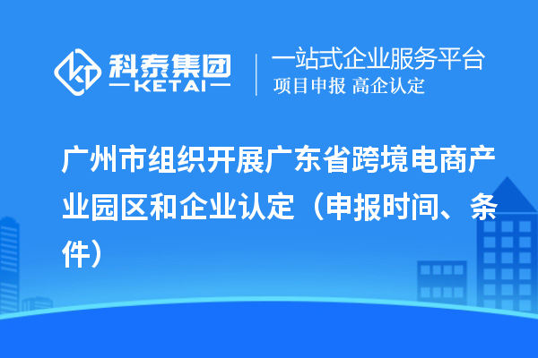 廣州市組織開展廣東省跨境電商產(chǎn)業(yè)園區(qū)和企業(yè)認定（申報時間、條件）