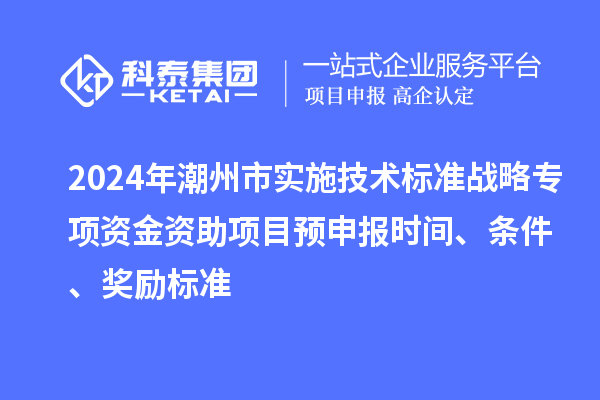 2024年潮州市實(shí)施技術(shù)標(biāo)準(zhǔn)戰(zhàn)略專項(xiàng)資金資助項(xiàng)目預(yù)申報(bào)時(shí)間、條件、獎(jiǎng)勵(lì)標(biāo)準(zhǔn)