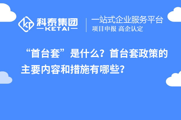 “首臺套”是什么？首臺套政策的主要內容和措施有哪些？