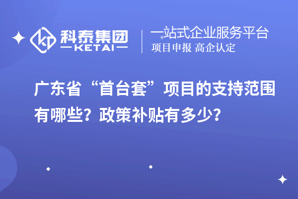 廣東省“首臺套”項(xiàng)目的支持范圍有哪些？政策補(bǔ)貼有多少？