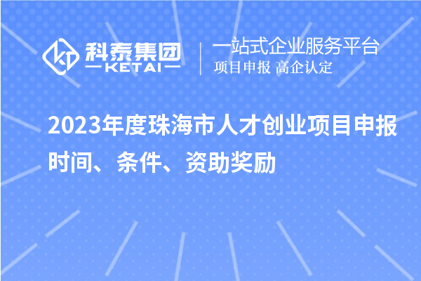 2023年度珠海市人才創(chuàng)業(yè)項目申報時間、條件、資助獎勵